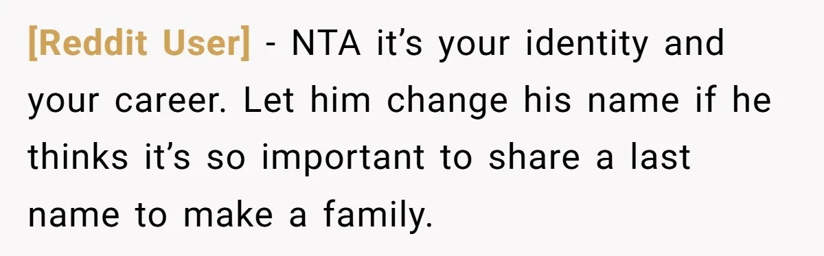 [Reddit User] − NTA it’s your identity and your career. Let him change his name if he thinks it’s so important to share a last name to make a family.