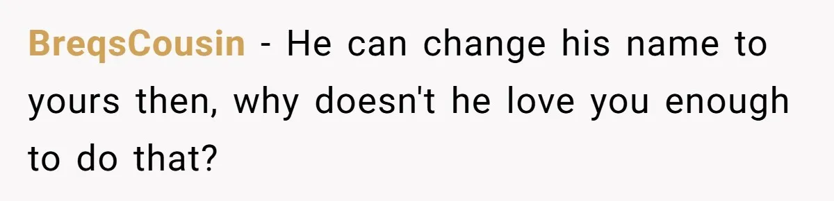 BreqsCousin − He can change his name to yours then, why doesn't he love you enough to do that?