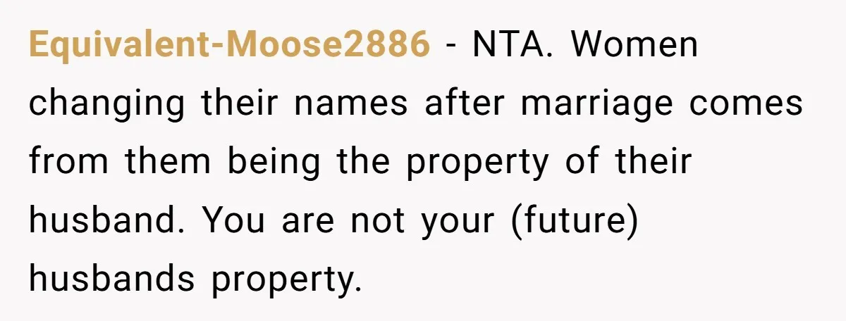 Equivalent-Moose2886 − NTA. Women changing their names after marriage comes from them being the property of their husband. You are not your (future) husbands property.