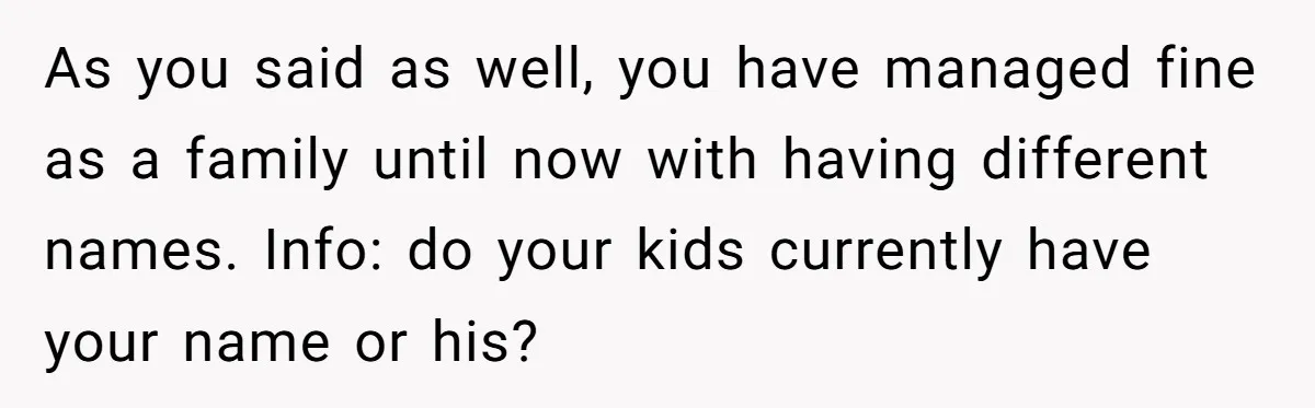 As you said as well, you have managed fine as a family until now with having different names. Info: do your kids currently have your name or his?