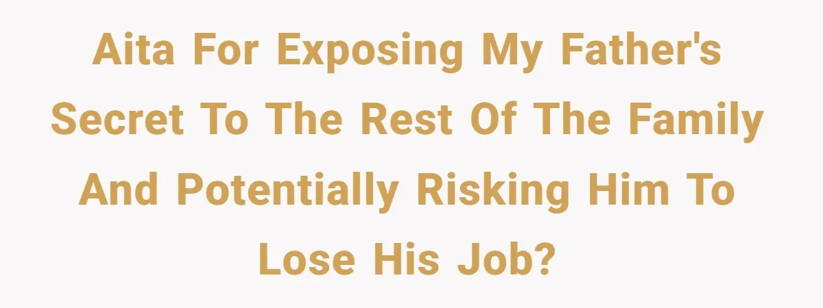 AITA for exposing my father's secret to the rest of the family and potentially risking him to lose his job?