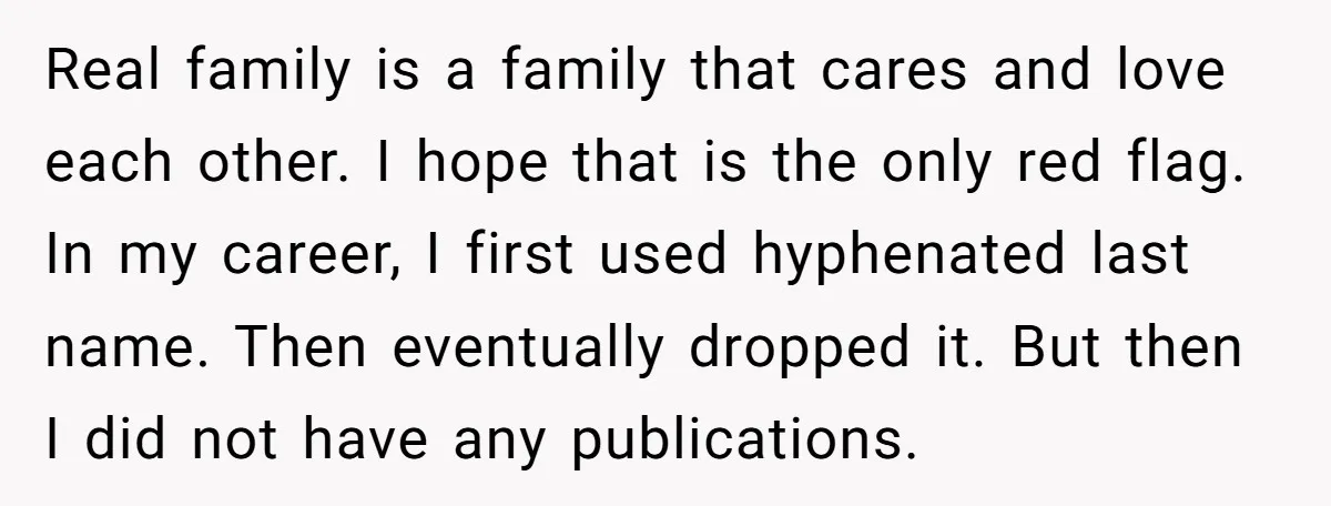 Real family is a family that cares and love each other. I hope that is the only red flag. In my career, I first used hyphenated last name. Then eventually...
