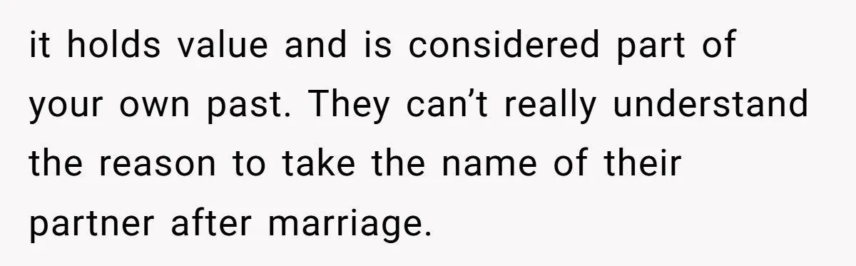 it holds value and is considered part of your own past. They can’t really understand the reason to take the name of their partner after marriage.
