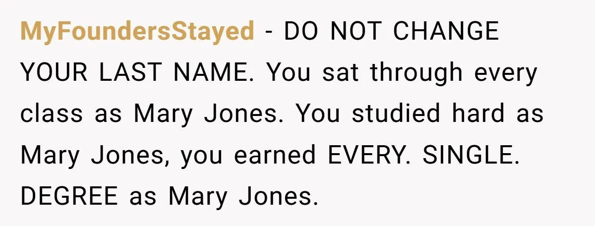 MyFoundersStayed − DO NOT CHANGE YOUR LAST NAME. You sat through every class as Mary Jones. You studied hard as Mary Jones, you earned EVERY. SINGLE. DEGREE as Mary Jones.