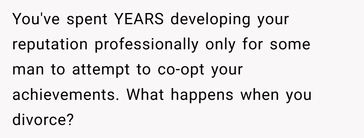 You've spent YEARS developing your reputation professionally only for some man to attempt to co-opt your achievements. What happens when you divorce?