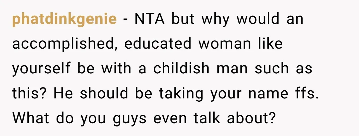 phatdinkgenie − NTA but why would an accomplished, educated woman like yourself be with a childish man such as this? He should be taking your name ffs. What do you...
