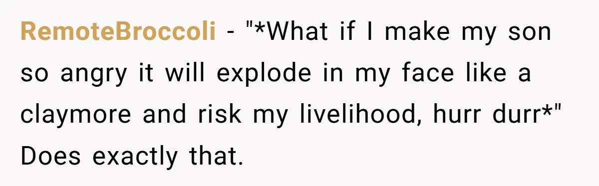 RemoteBroccoli − "*What if I make my son so angry it will explode in my face like a claymore and risk my livelihood, hurr durr*" Does exactly that.