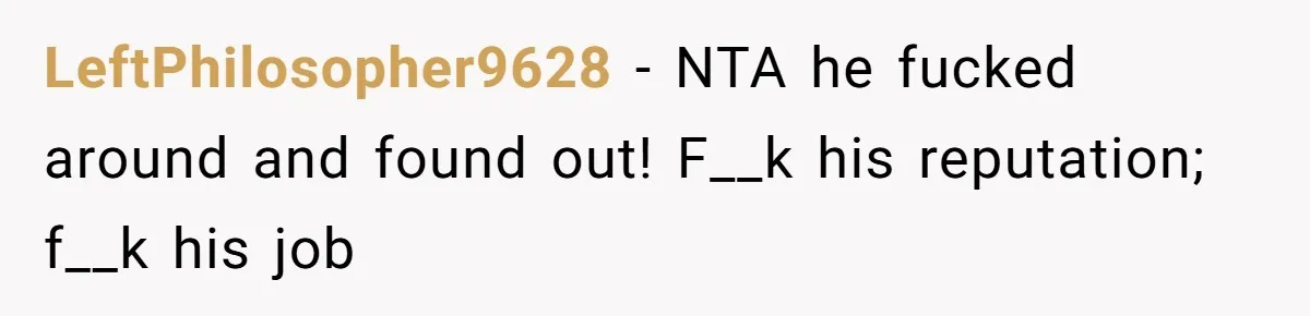 LeftPhilosopher9628 − NTA he fucked around and found out! F__k his reputation; f__k his job