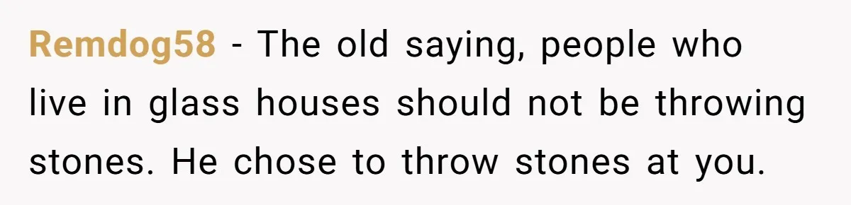 Remdog58 − The old saying, people who live in glass houses should not be throwing stones. He chose to throw stones at you.