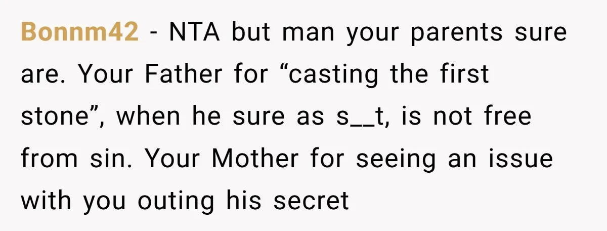 Bonnm42 − NTA but man your parents sure are. Your Father for “casting the first stone”, when he sure as s__t, is not free from sin. Your Mother for seeing...
