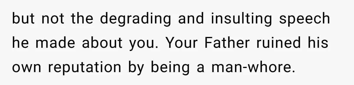 but not the degrading and insulting speech he made about you. Your Father ruined his own reputation by being a man-whore.