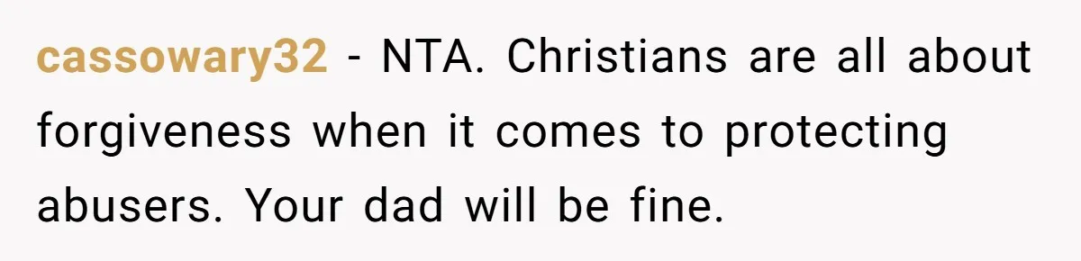 cassowary32 − NTA. Christians are all about forgiveness when it comes to protecting abusers. Your dad will be fine.