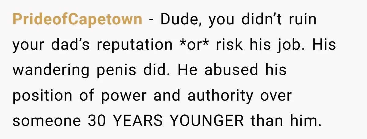 PrideofCapetown − Dude, you didn’t ruin your dad’s reputation *or* risk his job. His wandering penis did. He abused his position of power and authority over someone 30 YEARS YOUNGER...