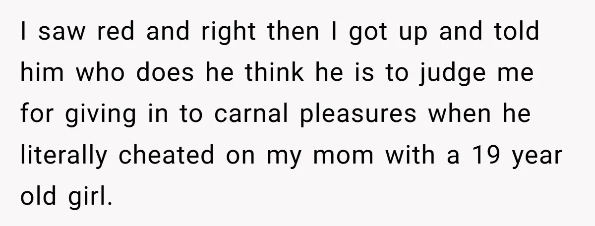 I saw red and right then I got up and told him who does he think he is to judge me for giving in to carnal pleasures when he literally...