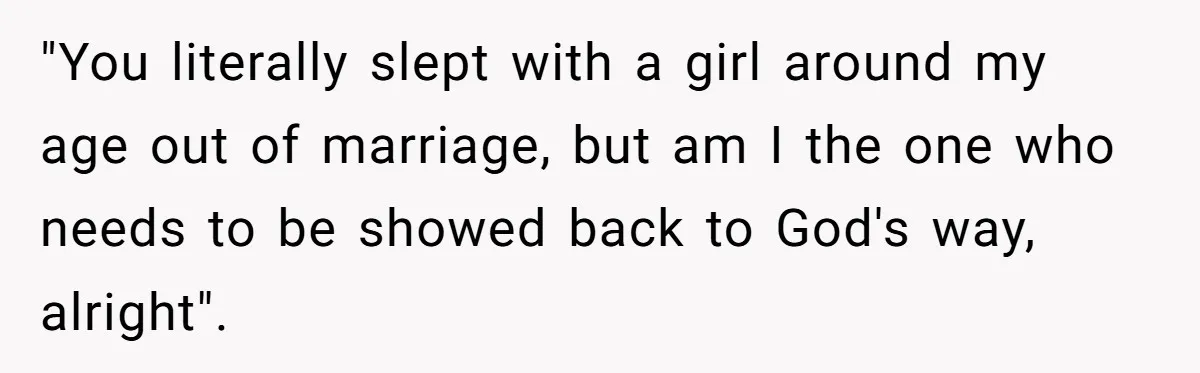 "You literally slept with a girl around my age out of marriage, but am I the one who needs to be showed back to God's way, alright".