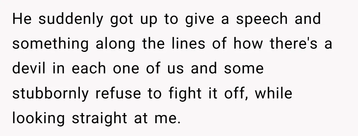 He suddenly got up to give a speech and something along the lines of how there's a devil in each one of us and some stubbornly refuse to fight it...