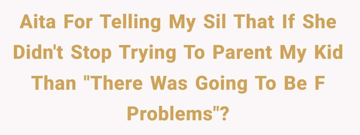 AITA for telling my SIL that if she didn't stop trying to parent my kid than "there was going to be f problems"?