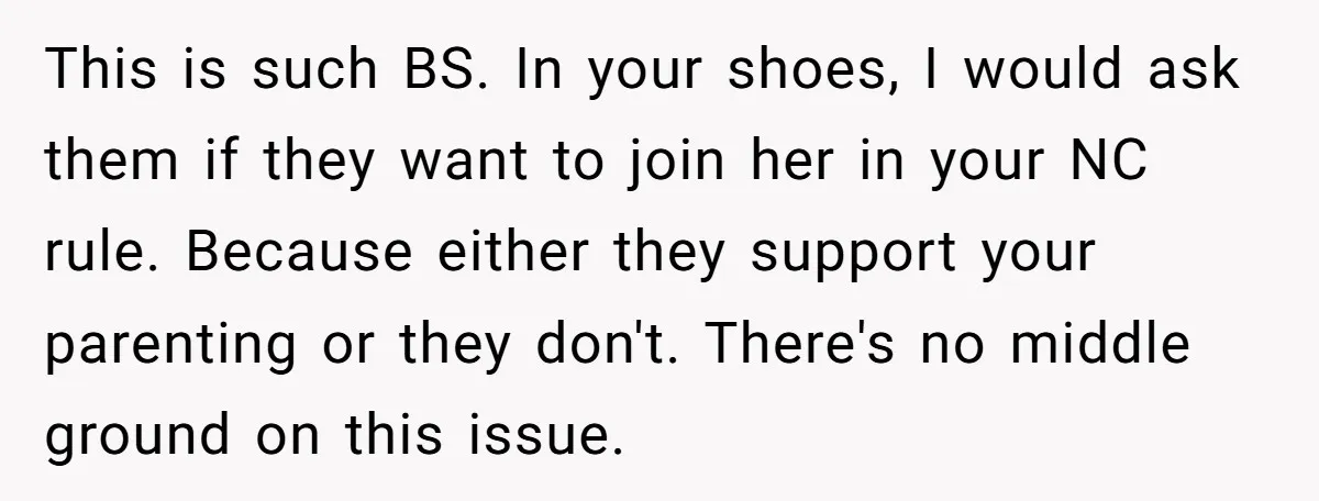 This is such BS. In your shoes, I would ask them if they want to join her in your NC rule. Because either they support your parenting or they don't....
