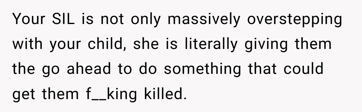 Your SIL is not only massively overstepping with your child, she is literally giving them the go ahead to do something that could get them f__king killed.