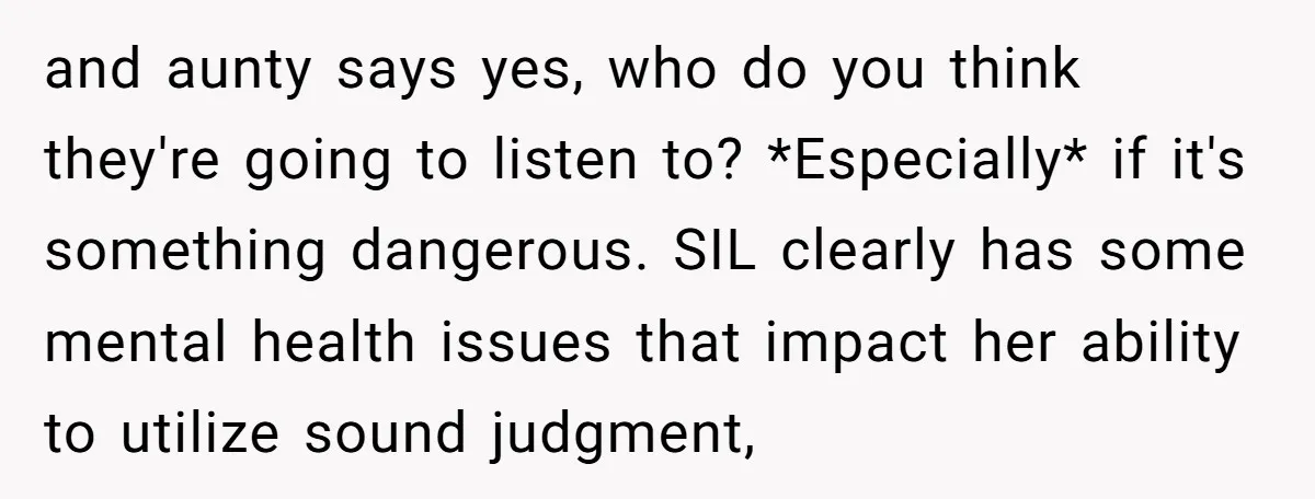 and aunty says yes, who do you think they're going to listen to? *Especially* if it's something dangerous. SIL clearly has some mental health issues that impact her ability to...