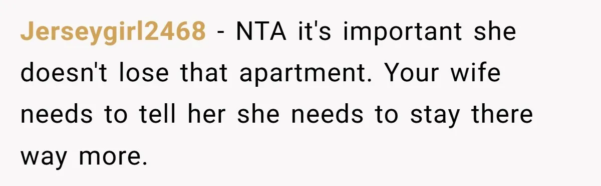 Jerseygirl2468 − NTA it's important she doesn't lose that apartment. Your wife needs to tell her she needs to stay there way more.