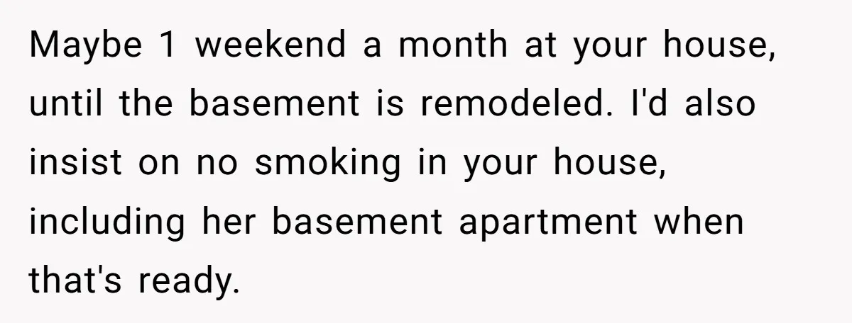 Maybe 1 weekend a month at your house, until the basement is remodeled. I'd also insist on no smoking in your house, including her basement apartment when that's ready.