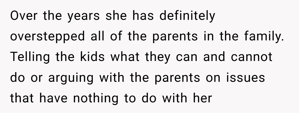 Over the years she has definitely overstepped all of the parents in the family. Telling the kids what they can and cannot do or arguing with the parents on issues...
