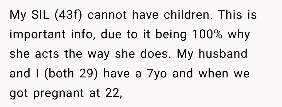 My SIL (43f) cannot have children. This is important info, due to it being 100% why she acts the way she does. My husband and I (both 29) have a...