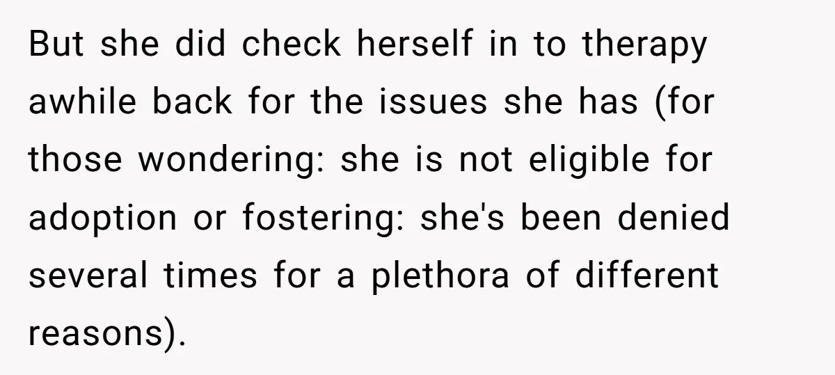 But she did check herself in to therapy awhile back for the issues she has (for those wondering: she is not eligible for adoption or fostering: she's been denied several...