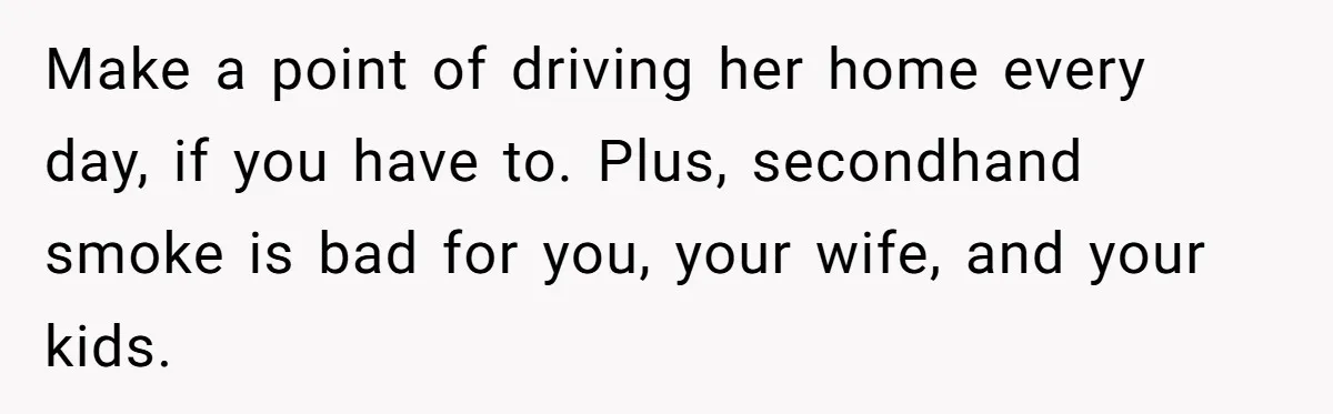 Make a point of driving her home every day, if you have to. Plus, secondhand smoke is bad for you, your wife, and your kids.