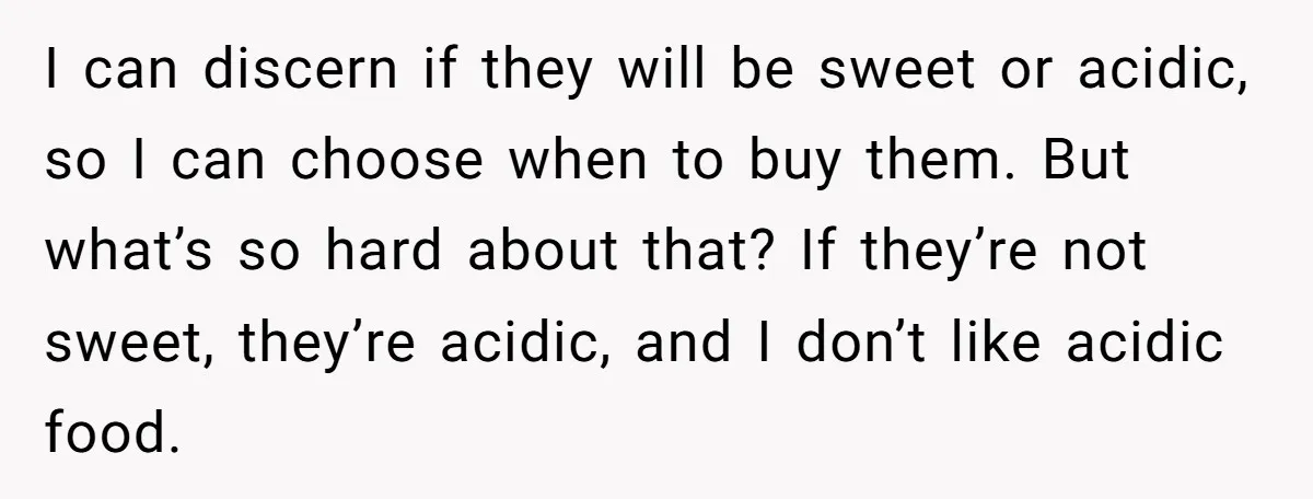 I can discern if they will be sweet or acidic, so I can choose when to buy them. But what’s so hard about that? If they’re not sweet, they’re acidic,...