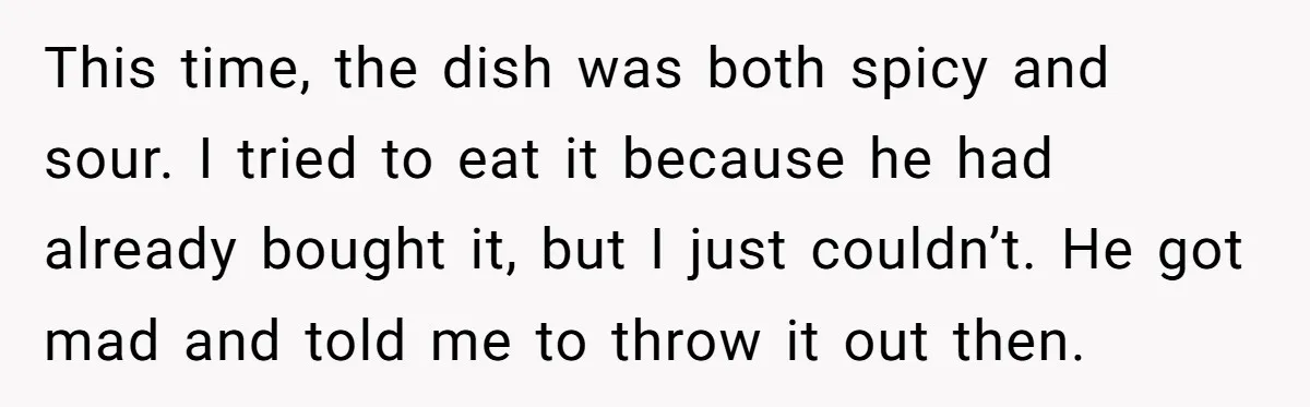 This time, the dish was both spicy and sour. I tried to eat it because he had already bought it, but I just couldn’t. He got mad and told me...