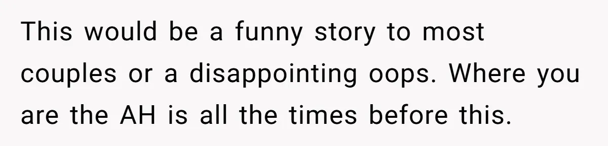 This would be a funny story to most couples or a disappointing oops. Where you are the AH is all the times before this.