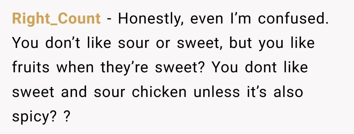 Right_Count − Honestly, even I’m confused. You don’t like sour or sweet, but you like fruits when they’re sweet? You dont like sweet and sour chicken unless it’s also spicy?...