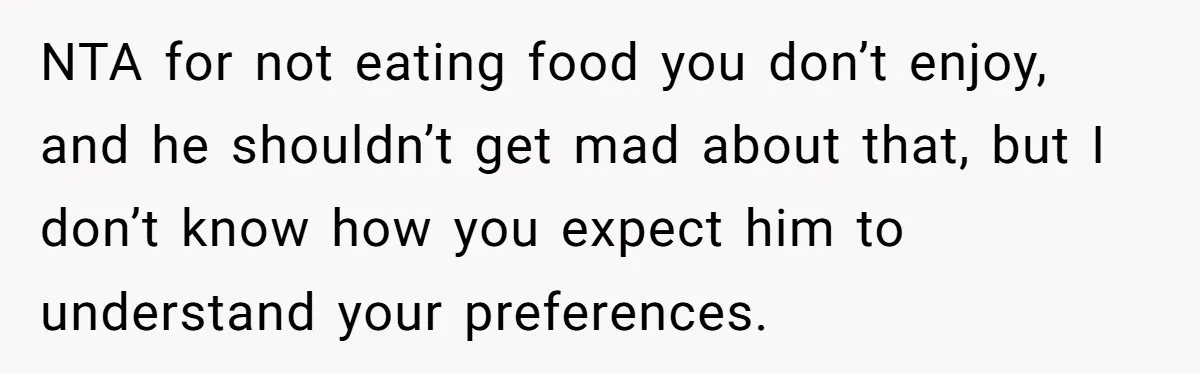 NTA for not eating food you don’t enjoy, and he shouldn’t get mad about that, but I don’t know how you expect him to understand your preferences.