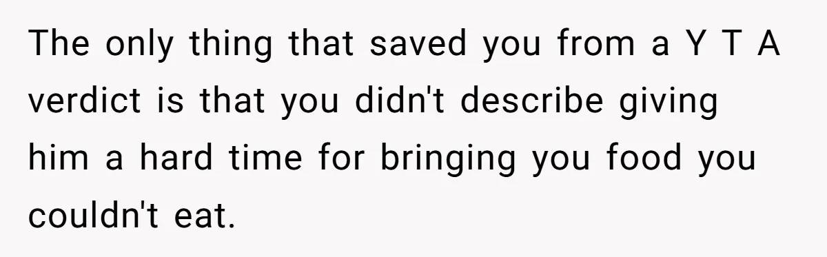 The only thing that saved you from a Y T A verdict is that you didn't describe giving him a hard time for bringing you food you couldn't eat.
