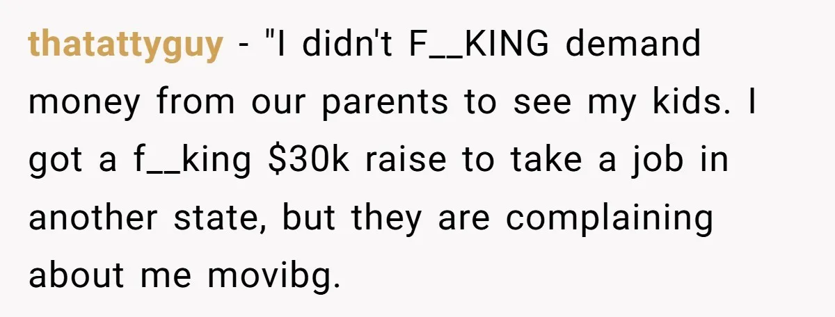 thatattyguy − "I didn't F__KING demand money from our parents to see my kids. I got a f__king $30k raise to take a job in another state, but they are...