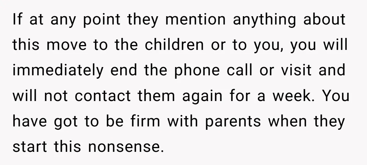 If at any point they mention anything about this move to the children or to you, you will immediately end the phone call or visit and will not contact them...