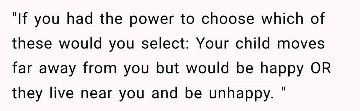 "If you had the power to choose which of these would you select: Your child moves far away from you but would be happy OR they live near you and...