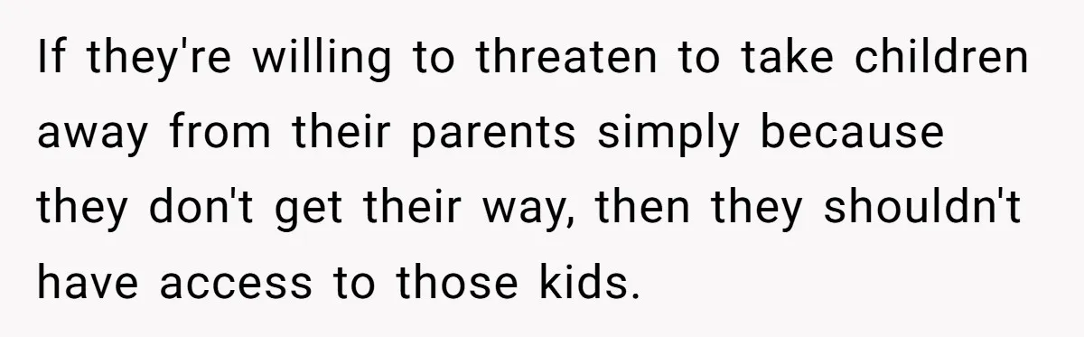 If they're willing to threaten to take children away from their parents simply because they don't get their way, then they shouldn't have access to those kids.