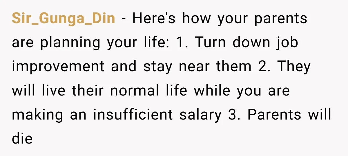 Sir_Gunga_Din − Here's how your parents are planning your life: 1. Turn down job improvement and stay near them 2. They will live their normal life while you are making...