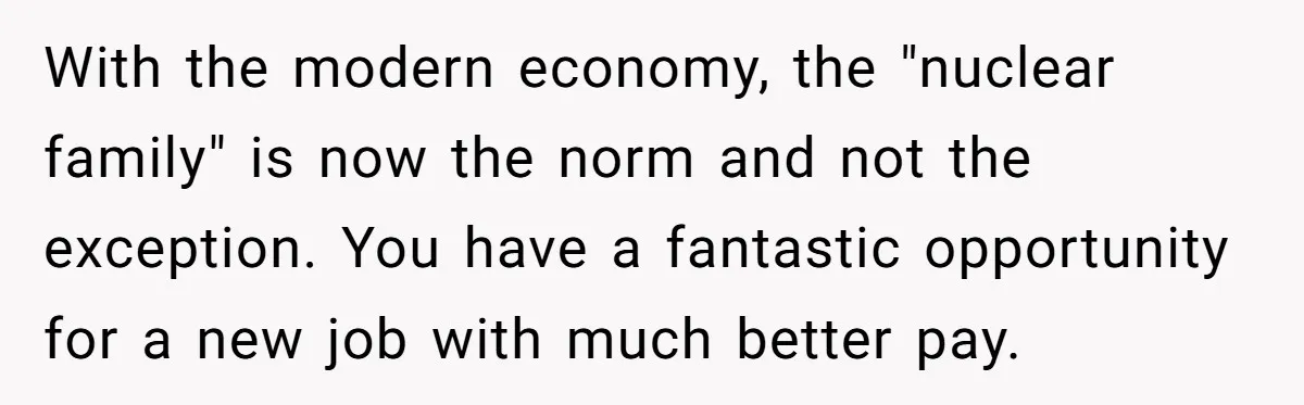 With the modern economy, the "nuclear family" is now the norm and not the exception. You have a fantastic opportunity for a new job with much better pay.
