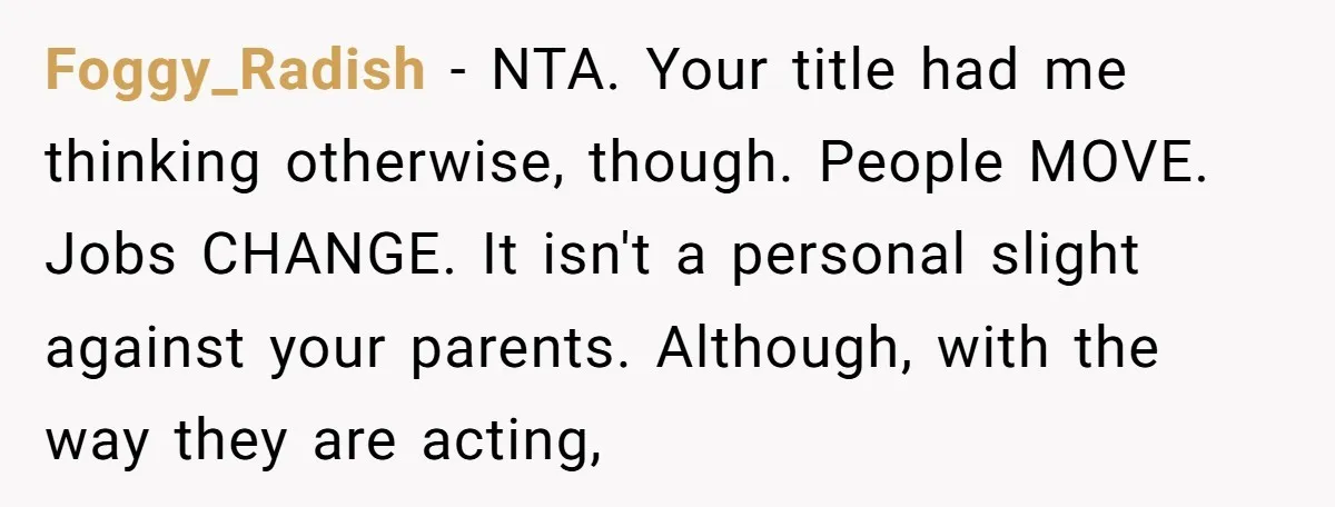 Foggy_Radish − NTA. Your title had me thinking otherwise, though. People MOVE. Jobs CHANGE. It isn't a personal slight against your parents. Although, with the way they are acting,