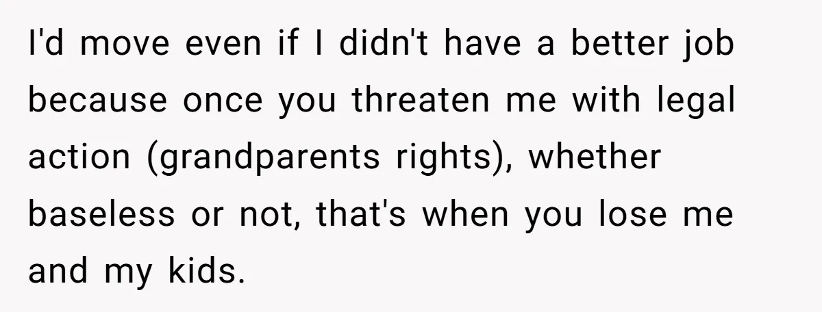 I'd move even if I didn't have a better job because once you threaten me with legal action (grandparents rights), whether baseless or not, that's when you lose me and...