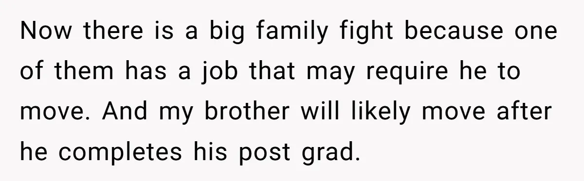 Now there is a big family fight because one of them has a job that may require he to move. And my brother will likely move after he completes his...