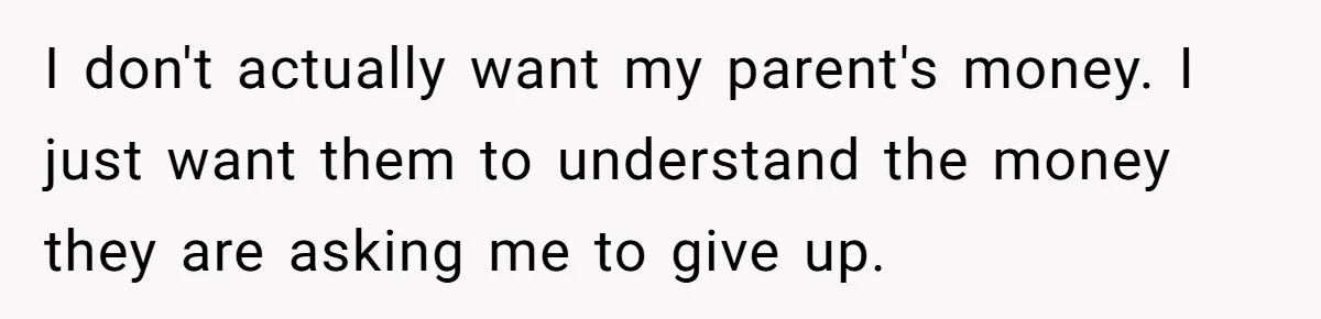 I don't actually want my parent's money. I just want them to understand the money they are asking me to give up.