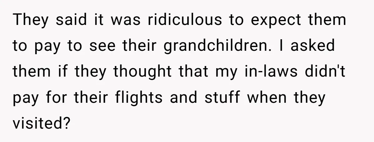 They said it was ridiculous to expect them to pay to see their grandchildren. I asked them if they thought that my in-laws didn't pay for their flights and stuff...