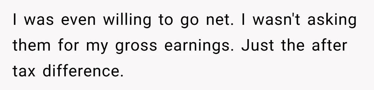 I was even willing to go net. I wasn't asking them for my gross earnings. Just the after tax difference.