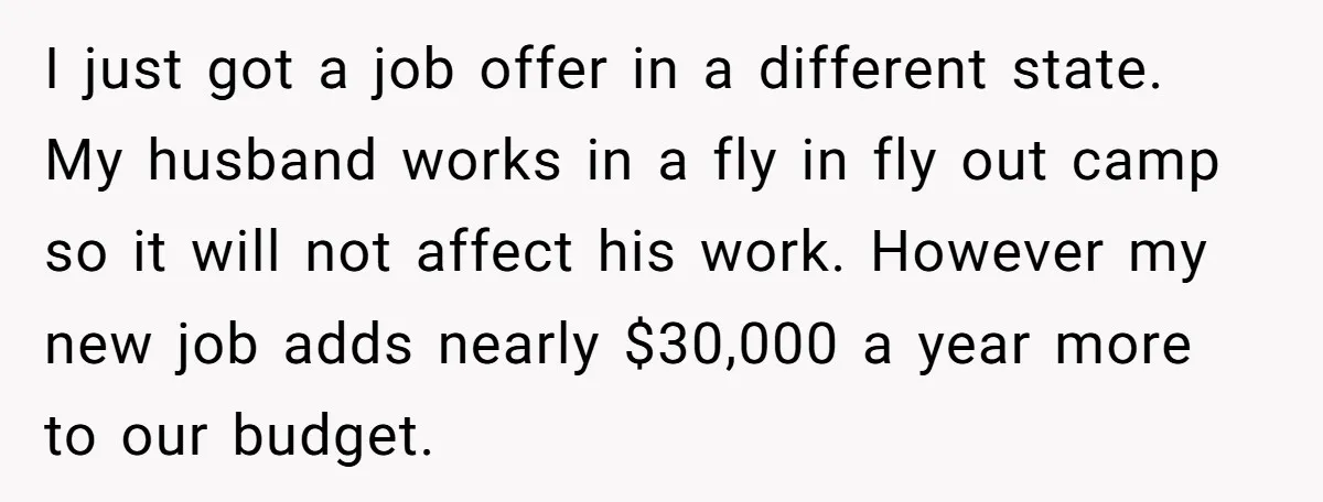 I just got a job offer in a different state. My husband works in a fly in fly out camp so it will not affect his work. However my new...
