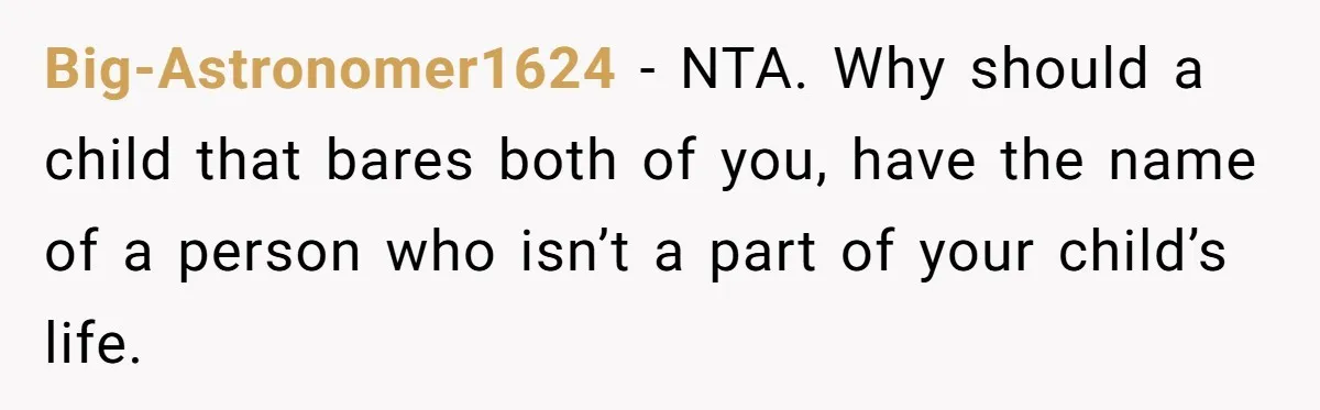 Big-Astronomer1624 − NTA. Why should a child that bares both of you, have the name of a person who isn’t a part of your child’s life.